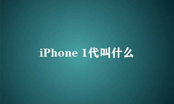 iPhone 1代叫什么