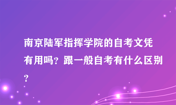 南京陆军指挥学院的自考文凭有用吗？跟一般自考有什么区别？