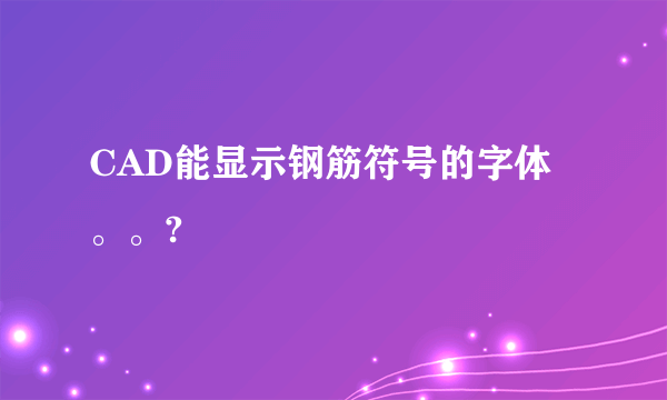 CAD能显示钢筋符号的字体。。?