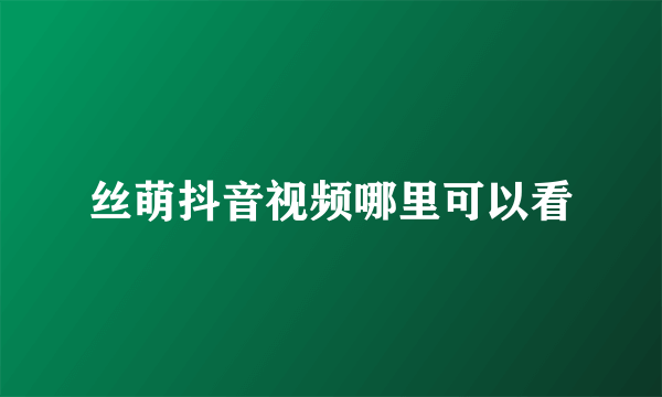 丝萌抖音视频哪里可以看