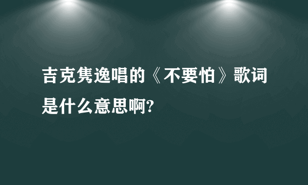 吉克隽逸唱的《不要怕》歌词是什么意思啊?