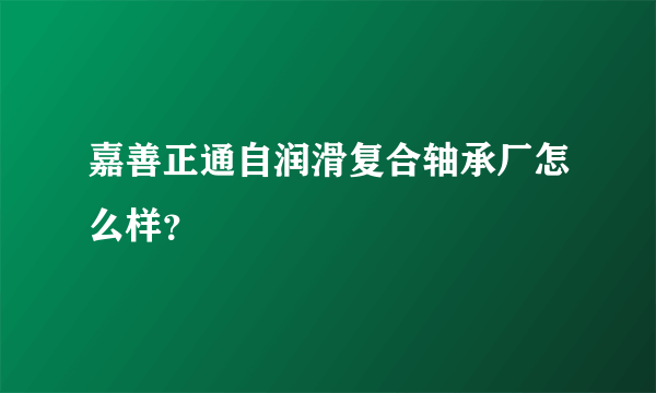 嘉善正通自润滑复合轴承厂怎么样？