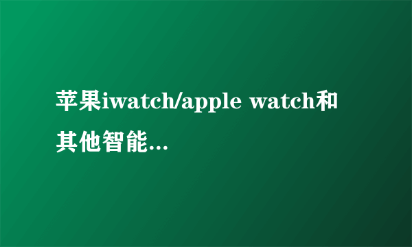 苹果iwatch/apple watch和其他智能手表有什么不同