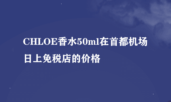 CHLOE香水50ml在首都机场日上免税店的价格