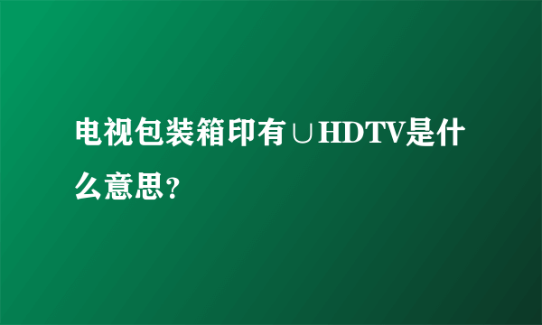 电视包装箱印有∪HDTV是什么意思？