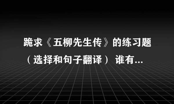 跪求《五柳先生传》的练习题（选择和句子翻译） 谁有？、急急急啊1