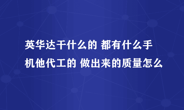 英华达干什么的 都有什么手机他代工的 做出来的质量怎么