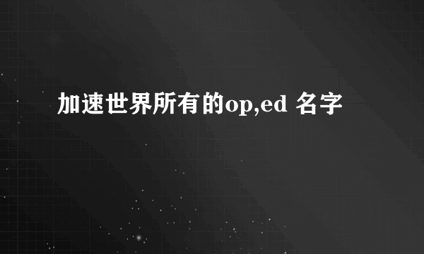 加速世界所有的op,ed 名字