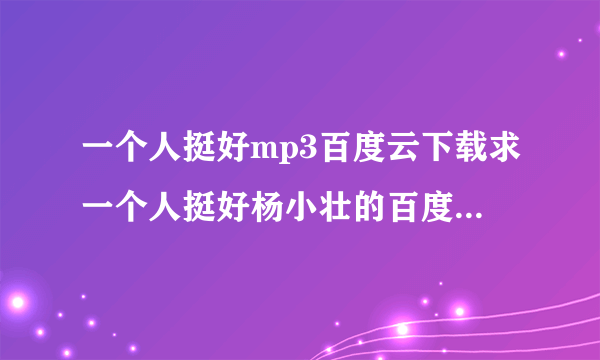 一个人挺好mp3百度云下载求一个人挺好杨小壮的百度云链接？