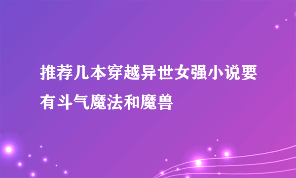 推荐几本穿越异世女强小说要有斗气魔法和魔兽