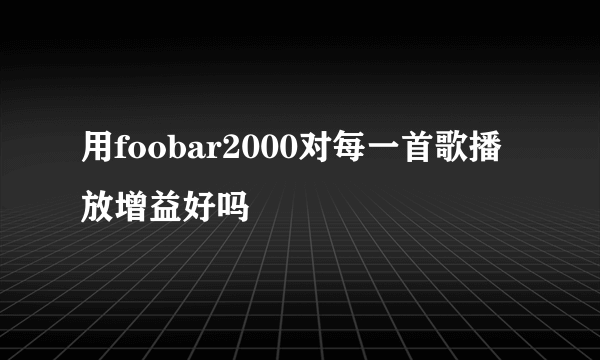 用foobar2000对每一首歌播放增益好吗