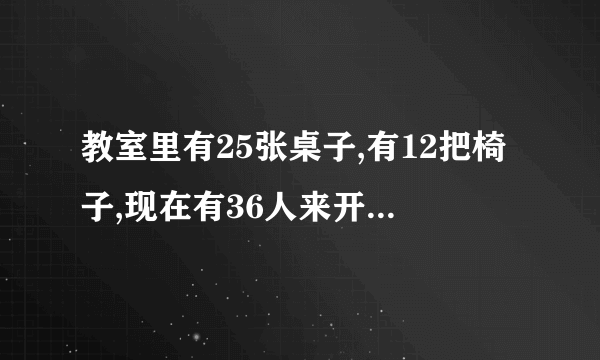 教室里有25张桌子,有12把椅子,现在有36人来开会,还要搬多少张桌孑,和多少把椅