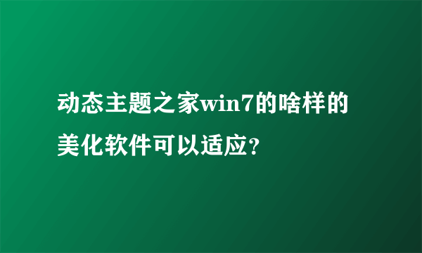 动态主题之家win7的啥样的美化软件可以适应？