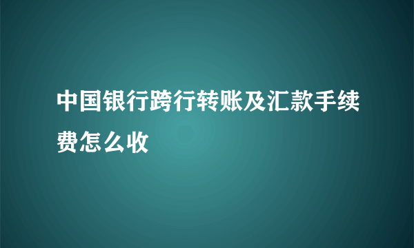 中国银行跨行转账及汇款手续费怎么收