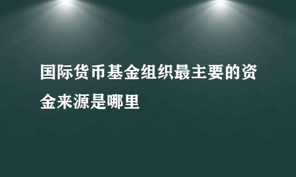 国际货币基金组织最主要的资金来源是哪里