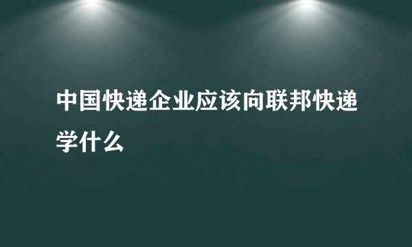 中国快递企业应该向联邦快递学什么