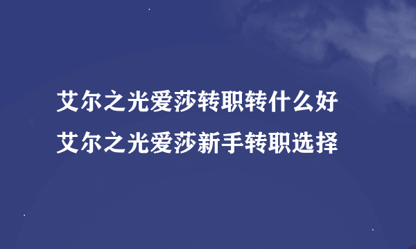 艾尔之光爱莎转职转什么好 艾尔之光爱莎新手转职选择