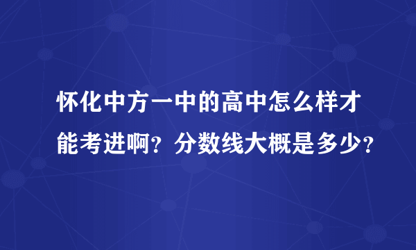 怀化中方一中的高中怎么样才能考进啊？分数线大概是多少？