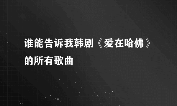 谁能告诉我韩剧《爱在哈佛》的所有歌曲