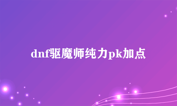 dnf驱魔师纯力pk加点