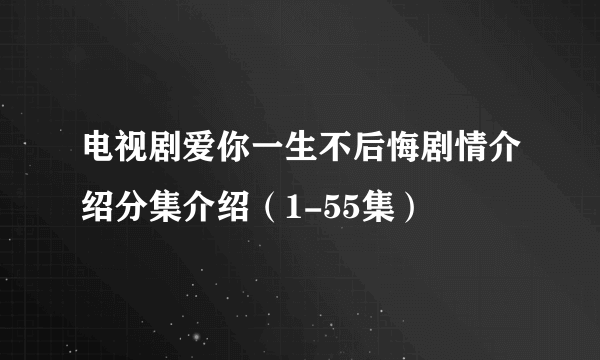 电视剧爱你一生不后悔剧情介绍分集介绍（1-55集）