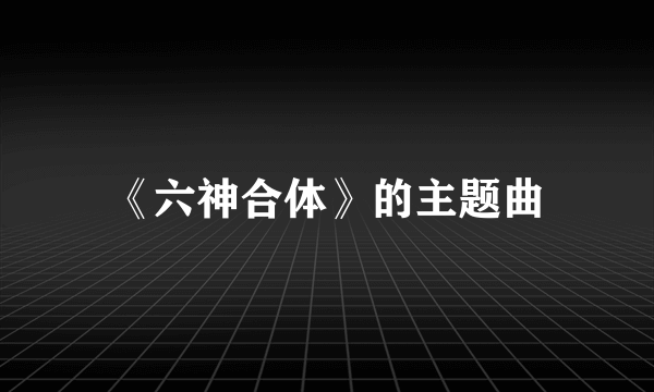 《六神合体》的主题曲