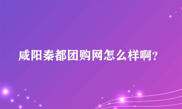 咸阳秦都团购网怎么样啊？