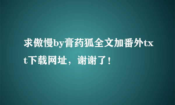 求傲慢by膏药狐全文加番外txt下载网址，谢谢了！