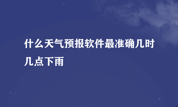 什么天气预报软件最准确几时几点下雨