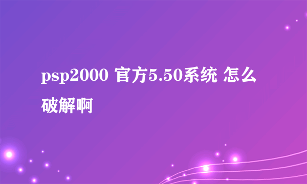 psp2000 官方5.50系统 怎么破解啊