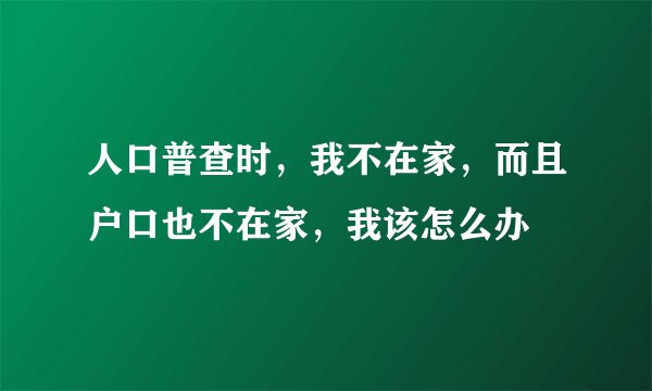 人口普查时，我不在家，而且户口也不在家，我该怎么办