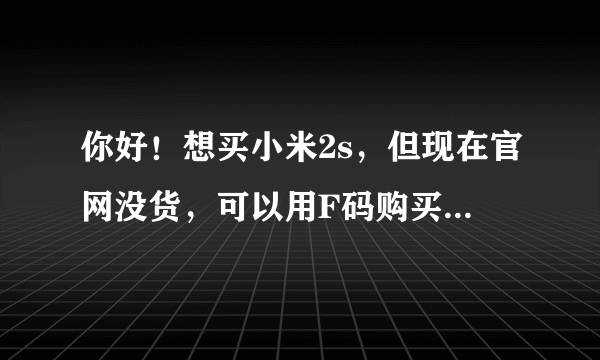 你好！想买小米2s，但现在官网没货，可以用F码购买，F码怎么获得？