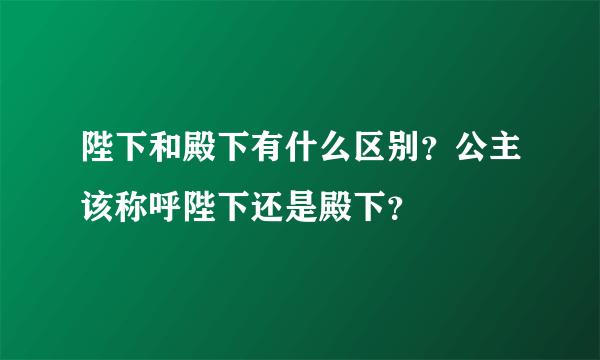 陛下和殿下有什么区别？公主该称呼陛下还是殿下？