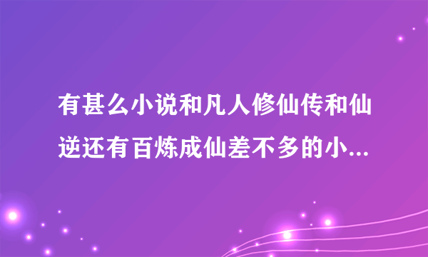 有甚么小说和凡人修仙传和仙逆还有百炼成仙差不多的小说呀谢谢