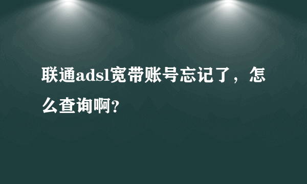 联通adsl宽带账号忘记了，怎么查询啊？