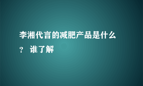 李湘代言的减肥产品是什么 ？ 谁了解