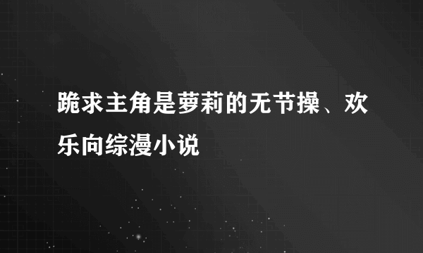 跪求主角是萝莉的无节操、欢乐向综漫小说