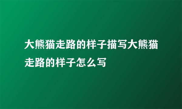 大熊猫走路的样子描写大熊猫走路的样子怎么写