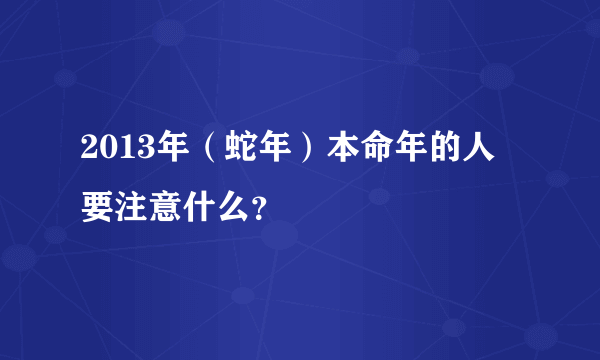 2013年（蛇年）本命年的人要注意什么？