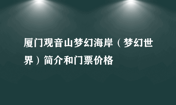 厦门观音山梦幻海岸（梦幻世界）简介和门票价格