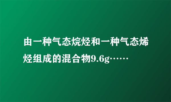 由一种气态烷烃和一种气态烯烃组成的混合物9.6g……