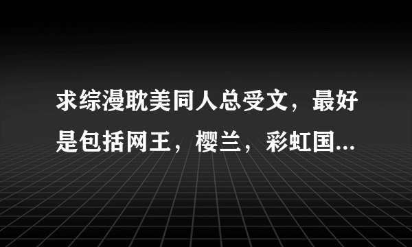 求综漫耽美同人总受文，最好是包括网王，樱兰，彩虹国物语，SA特优生的 跪求呀！！！！