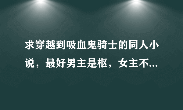 求穿越到吸血鬼骑士的同人小说，最好男主是枢，女主不要优姬。 ps：其他的好看的吸血鬼小说也可以