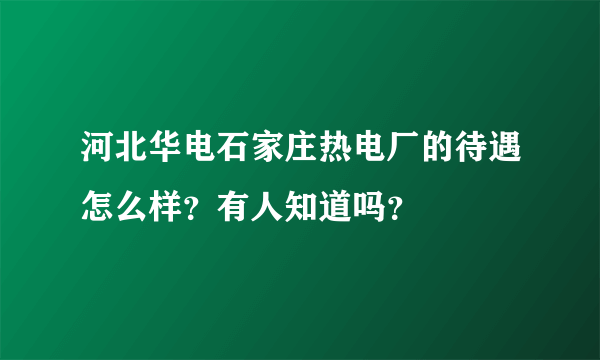 河北华电石家庄热电厂的待遇怎么样？有人知道吗？