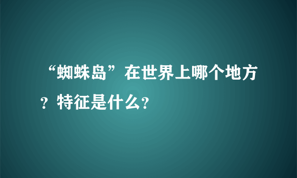 “蜘蛛岛”在世界上哪个地方？特征是什么？