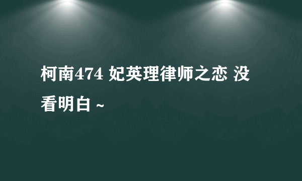 柯南474 妃英理律师之恋 没看明白～