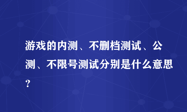 游戏的内测、不删档测试、公测、不限号测试分别是什么意思？