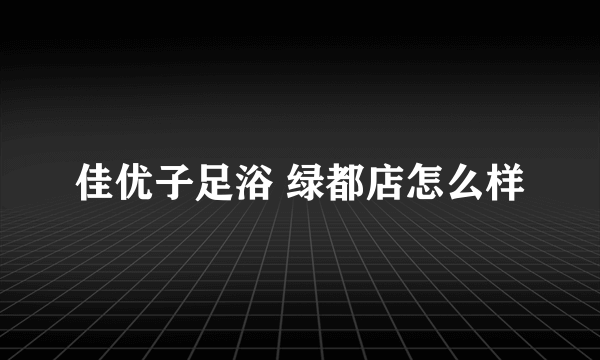 佳优子足浴 绿都店怎么样