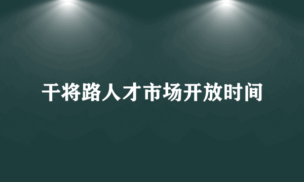 干将路人才市场开放时间