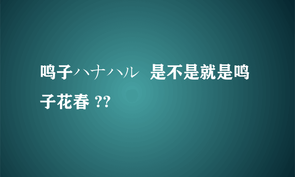 鸣子ハナハル  是不是就是鸣子花春 ??